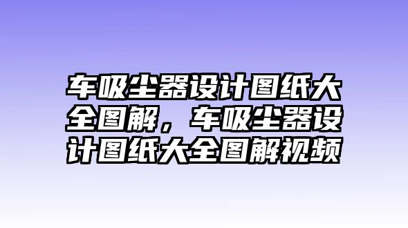 車吸塵器設(shè)計(jì)圖紙大全圖解，車吸塵器設(shè)計(jì)圖紙大全圖解視頻