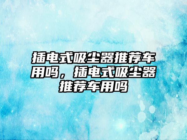 插電式吸塵器推薦車用嗎，插電式吸塵器推薦車用嗎