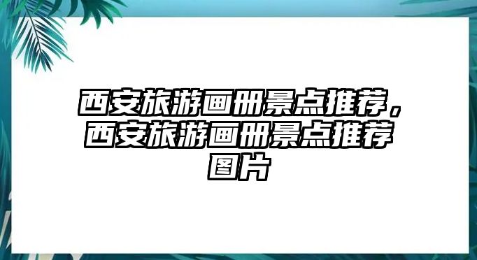 西安旅游畫冊景點(diǎn)推薦，西安旅游畫冊景點(diǎn)推薦圖片