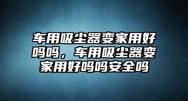 車用吸塵器變家用好嗎嗎，車用吸塵器變家用好嗎嗎安全嗎