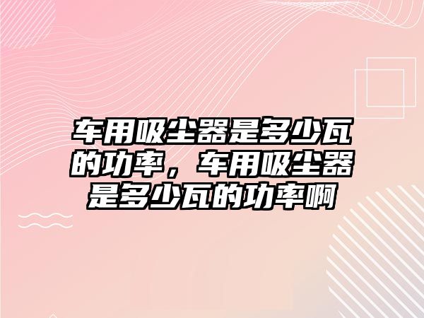 車用吸塵器是多少瓦的功率，車用吸塵器是多少瓦的功率啊