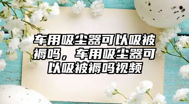 車用吸塵器可以吸被褥嗎，車用吸塵器可以吸被褥嗎視頻