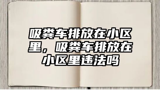 吸糞車排放在小區(qū)里，吸糞車排放在小區(qū)里違法嗎