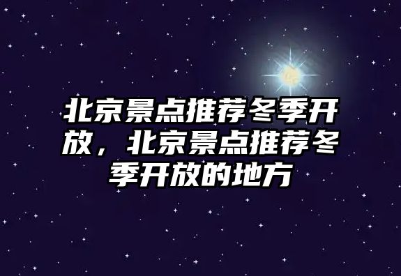 北京景點推薦冬季開放，北京景點推薦冬季開放的地方