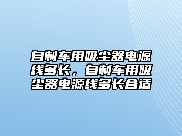 自制車(chē)用吸塵器電源線多長(zhǎng)，自制車(chē)用吸塵器電源線多長(zhǎng)合適