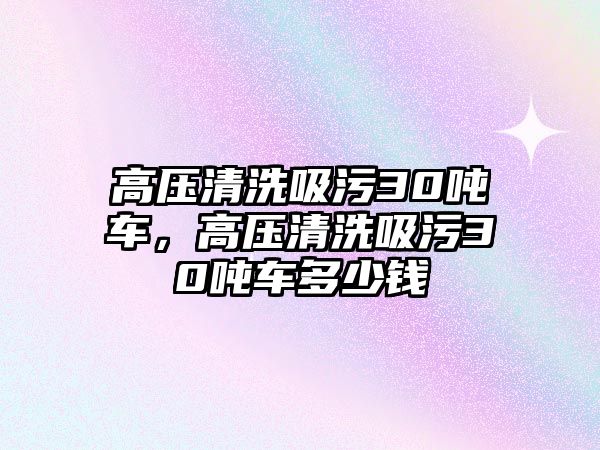 高壓清洗吸污30噸車，高壓清洗吸污30噸車多少錢