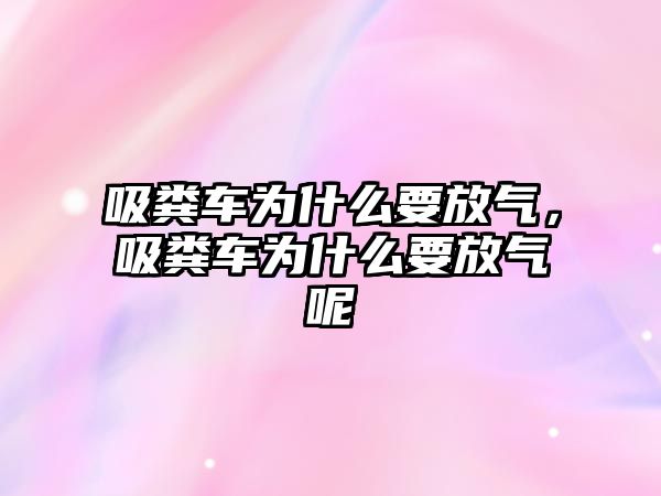 吸糞車為什么要放氣，吸糞車為什么要放氣呢