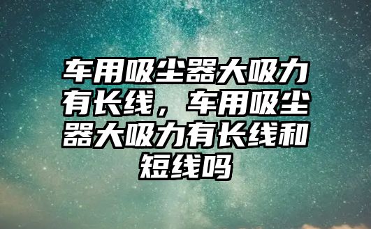 車用吸塵器大吸力有長(zhǎng)線，車用吸塵器大吸力有長(zhǎng)線和短線嗎