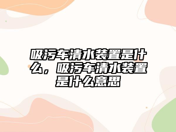 吸污車清水裝置是什么，吸污車清水裝置是什么意思