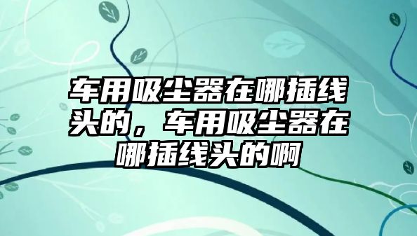 車用吸塵器在哪插線頭的，車用吸塵器在哪插線頭的啊