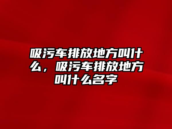 吸污車排放地方叫什么，吸污車排放地方叫什么名字