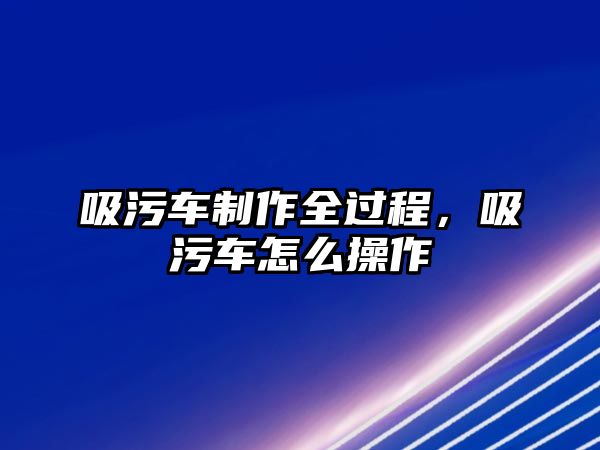 吸污車制作全過程，吸污車怎么操作