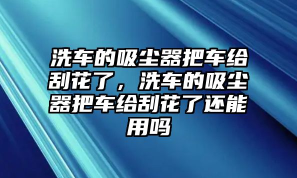 洗車的吸塵器把車給刮花了，洗車的吸塵器把車給刮花了還能用嗎