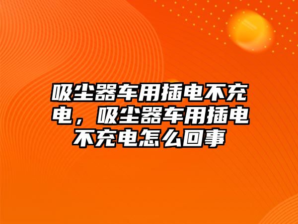 吸塵器車用插電不充電，吸塵器車用插電不充電怎么回事