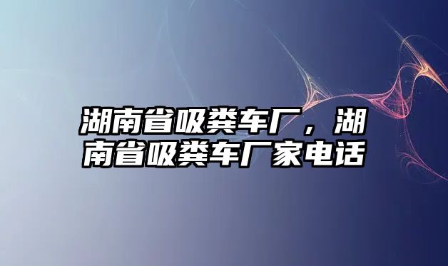 湖南省吸糞車廠，湖南省吸糞車廠家電話