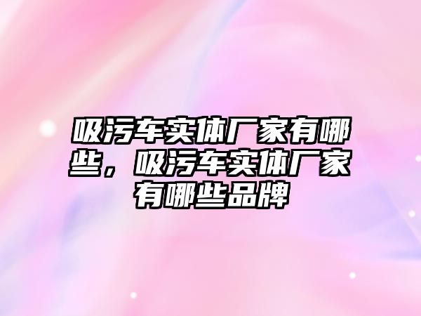 吸污車實體廠家有哪些，吸污車實體廠家有哪些品牌