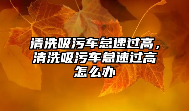 清洗吸污車怠速過高，清洗吸污車怠速過高怎么辦