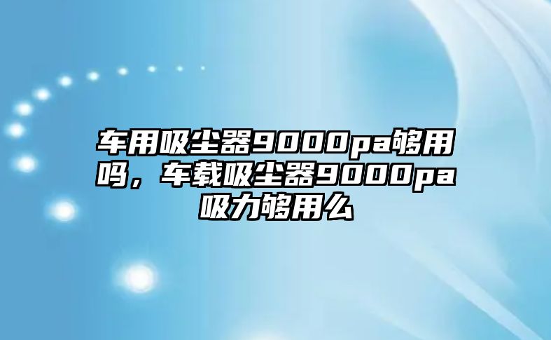 車用吸塵器9000pa夠用嗎，車載吸塵器9000pa吸力夠用么