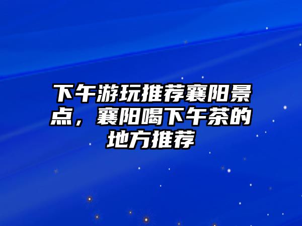 下午游玩推薦襄陽景點，襄陽喝下午茶的地方推薦