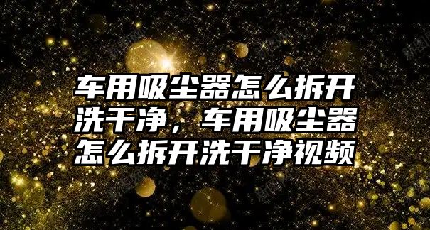 車用吸塵器怎么拆開洗干凈，車用吸塵器怎么拆開洗干凈視頻