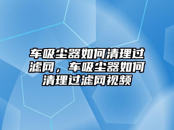 車吸塵器如何清理過濾網(wǎng)，車吸塵器如何清理過濾網(wǎng)視頻