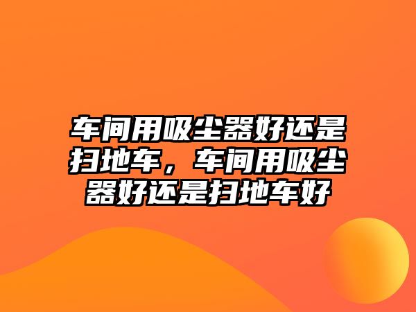 車間用吸塵器好還是掃地車，車間用吸塵器好還是掃地車好