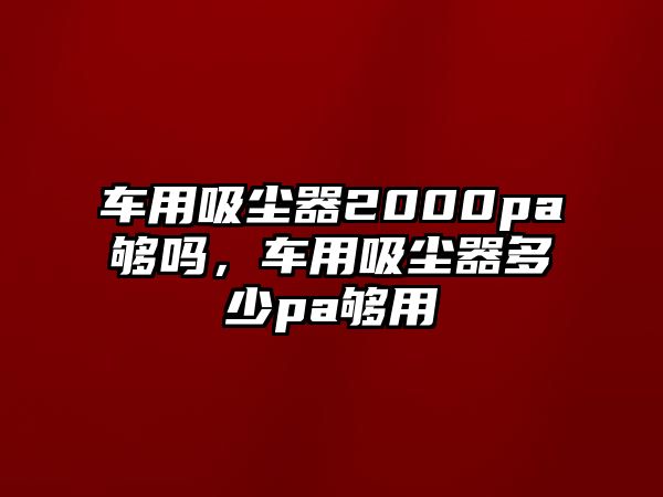 車用吸塵器2000pa夠嗎，車用吸塵器多少pa夠用