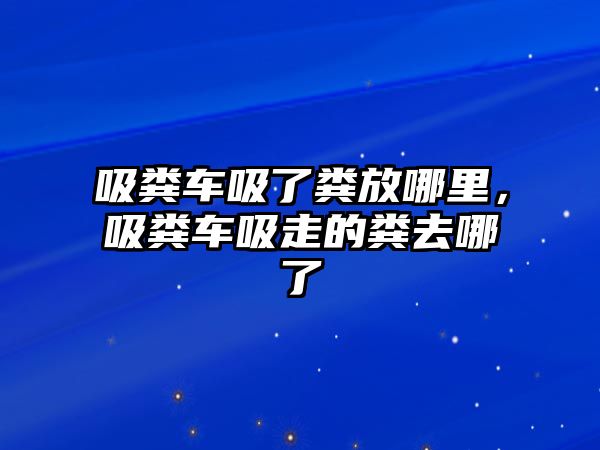 吸糞車吸了糞放哪里，吸糞車吸走的糞去哪了