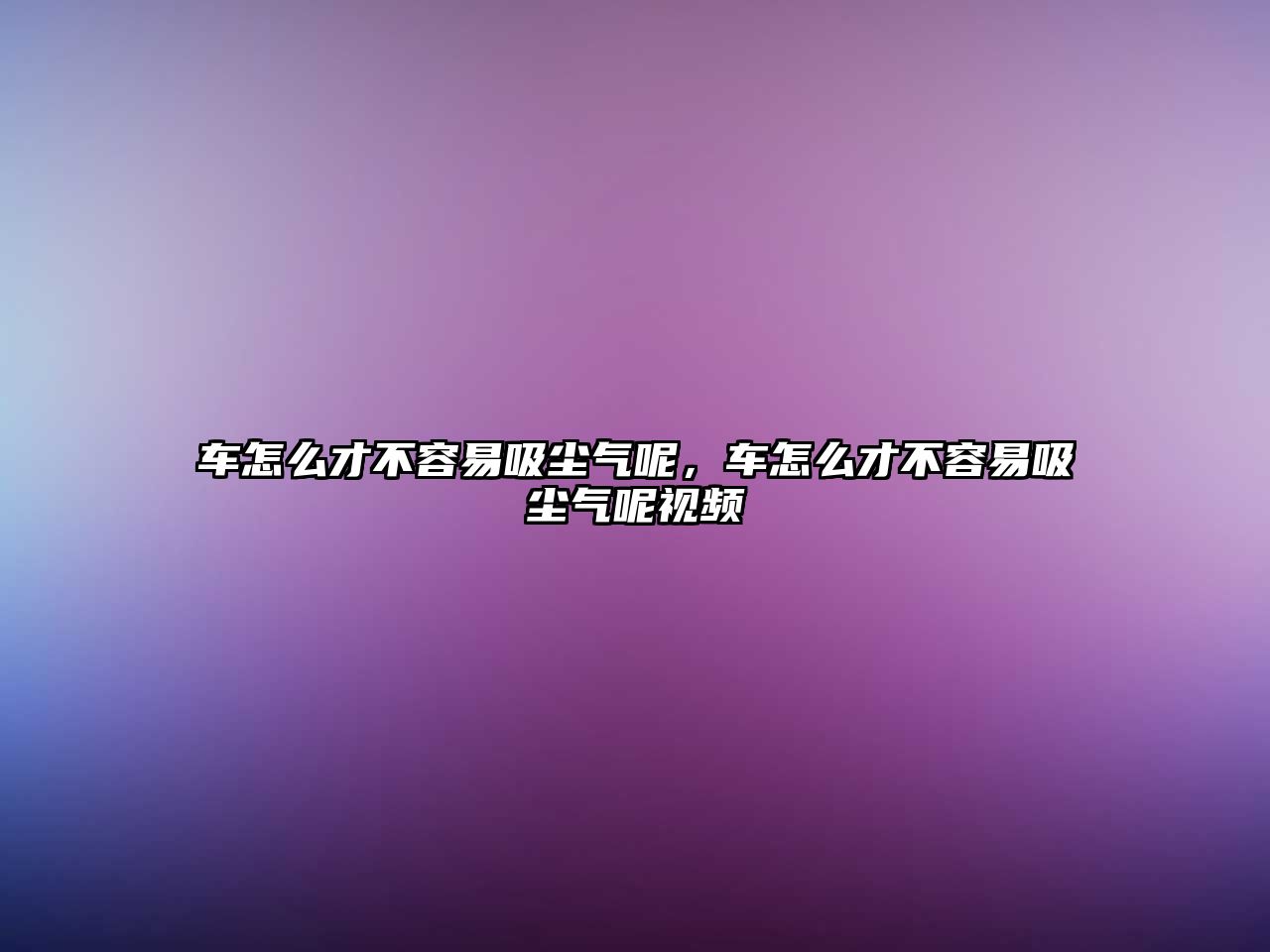 車怎么才不容易吸塵氣呢，車怎么才不容易吸塵氣呢視頻