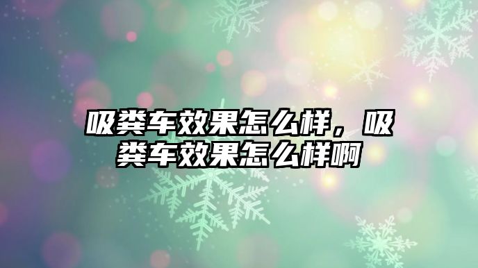 吸糞車效果怎么樣，吸糞車效果怎么樣啊