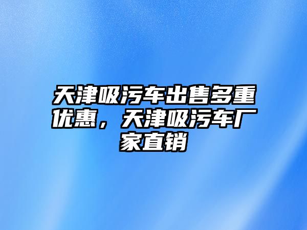 天津吸污車出售多重優(yōu)惠，天津吸污車廠家直銷