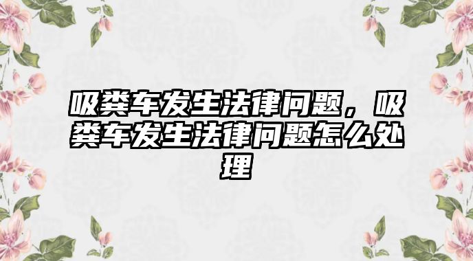 吸糞車發(fā)生法律問題，吸糞車發(fā)生法律問題怎么處理