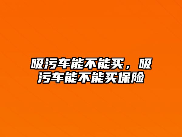 吸污車能不能買，吸污車能不能買保險(xiǎn)