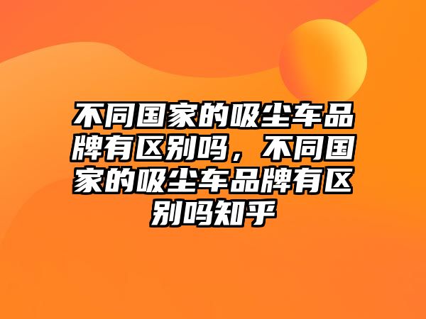 不同國(guó)家的吸塵車品牌有區(qū)別嗎，不同國(guó)家的吸塵車品牌有區(qū)別嗎知乎