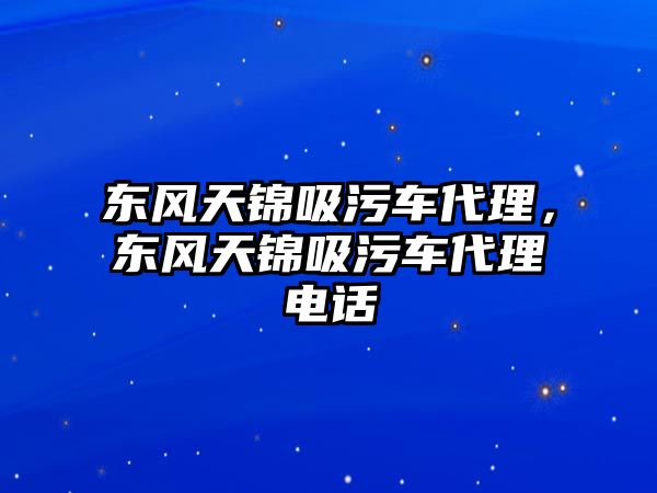 東風天錦吸污車代理，東風天錦吸污車代理電話