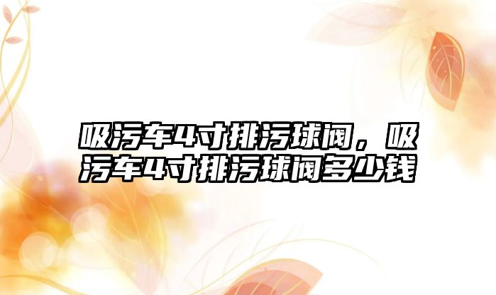 吸污車4寸排污球閥，吸污車4寸排污球閥多少錢