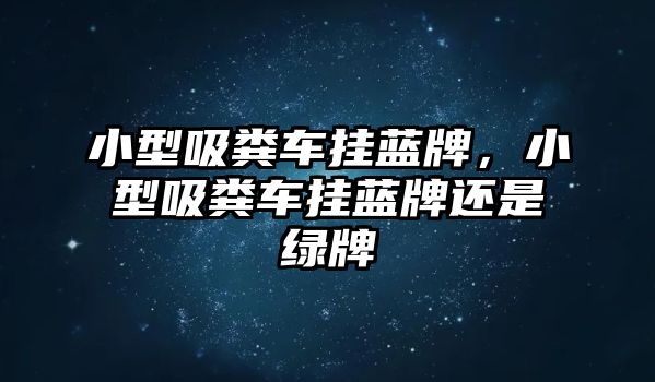 小型吸糞車掛藍牌，小型吸糞車掛藍牌還是綠牌