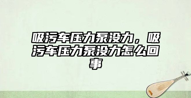 吸污車壓力泵沒力，吸污車壓力泵沒力怎么回事