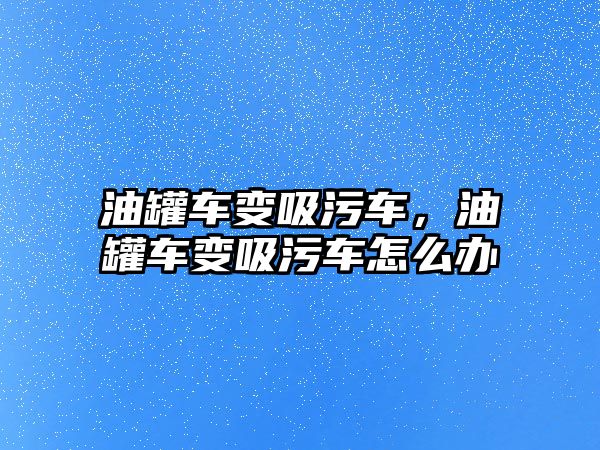 油罐車變吸污車，油罐車變吸污車怎么辦