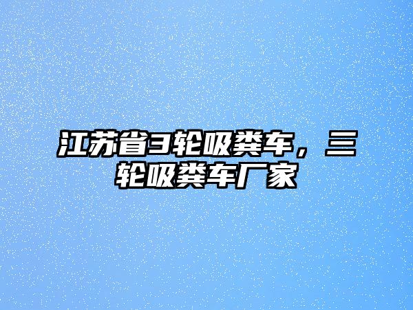 江蘇省3輪吸糞車，三輪吸糞車廠家