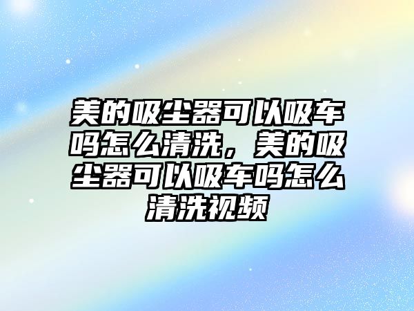 美的吸塵器可以吸車嗎怎么清洗，美的吸塵器可以吸車嗎怎么清洗視頻