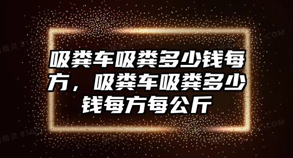 吸糞車吸糞多少錢每方，吸糞車吸糞多少錢每方每公斤