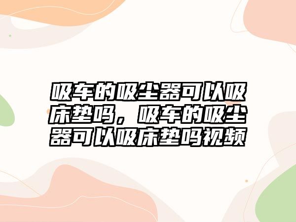 吸車的吸塵器可以吸床墊嗎，吸車的吸塵器可以吸床墊嗎視頻