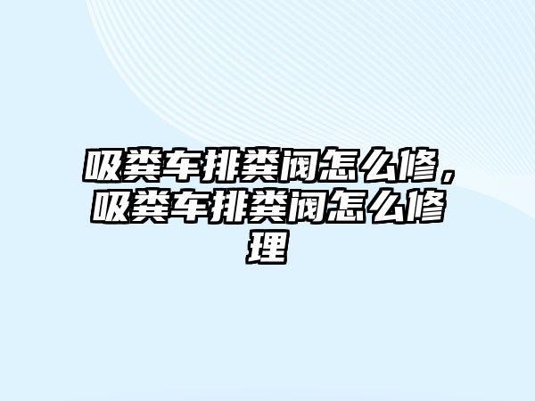 吸糞車排糞閥怎么修，吸糞車排糞閥怎么修理