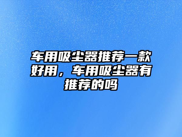 車用吸塵器推薦一款好用，車用吸塵器有推薦的嗎