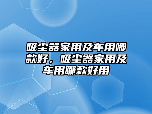 吸塵器家用及車用哪款好，吸塵器家用及車用哪款好用