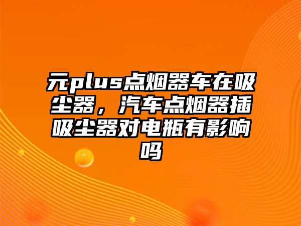 元plus點煙器車在吸塵器，汽車點煙器插吸塵器對電瓶有影響嗎