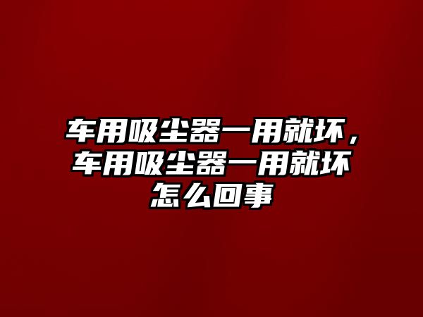 車用吸塵器一用就壞，車用吸塵器一用就壞怎么回事