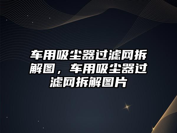 車用吸塵器過濾網(wǎng)拆解圖，車用吸塵器過濾網(wǎng)拆解圖片