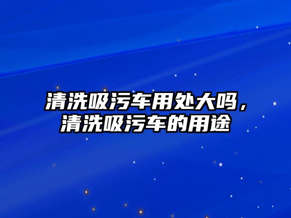 清洗吸污車用處大嗎，清洗吸污車的用途